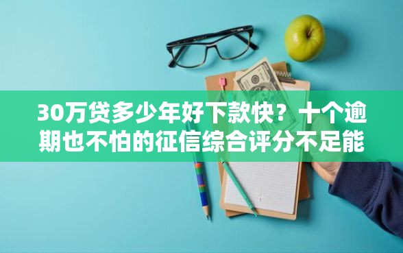30万贷多少年好下款快？十个逾期也不怕的征信综合评分不足能下款的平台