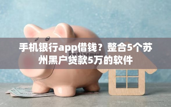 手机银行app借钱?整合5个苏州黑户贷款5万的软件 手机银行app借钱?整合5个苏州黑户贷款5万的软件