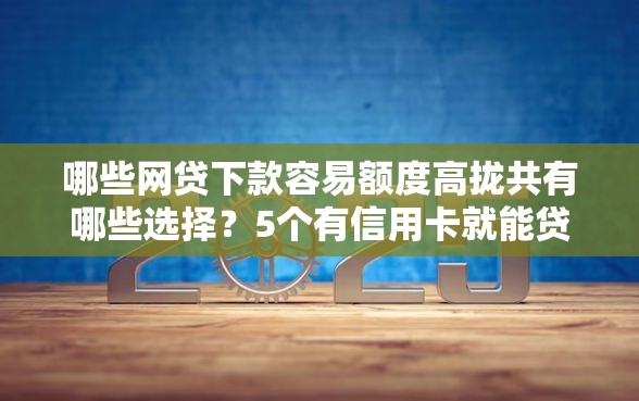 哪些网贷下款容易额度高拢共有哪些选择？5个有信用卡就能贷款的平台详解