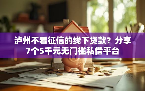泸州不看征信的线下贷款？分享7个5千元无门槛私借平台