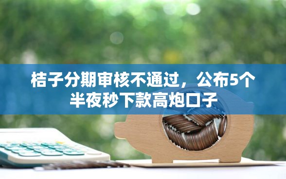 桔子分期审核不通过，公布5个半夜秒下款高炮口子