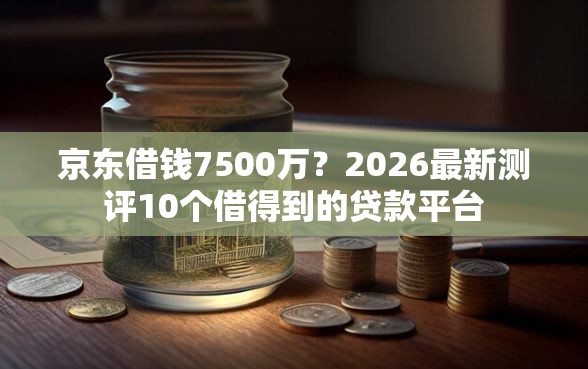 京东借钱7500万？2026最新测评10个借得到的贷款平台