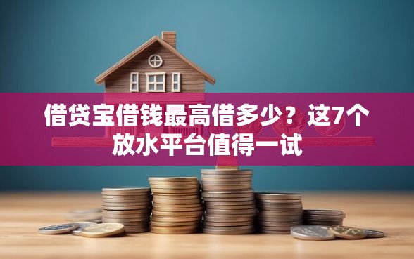 借贷宝借钱最高借多少？这7个放水平台值得一试