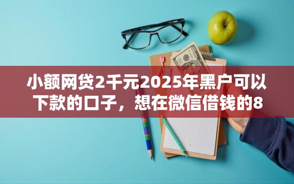 小额网贷2千元2025年黑户可以下款的口子，想在微信借钱的8个平台介绍