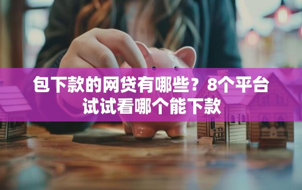 包下款的网贷有哪些？8个平台试试看哪个能下款