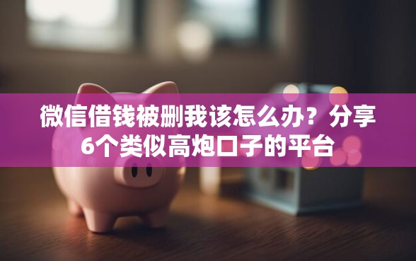 微信借钱被删我该怎么办？分享6个类似高炮口子的平台