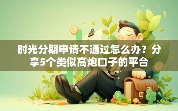 时光分期申请不通过怎么办？分享5个类似高炮口子的平台