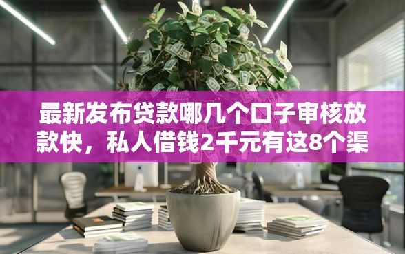 最新发布贷款哪几个口子审核放款快，私人借钱2千元有这8个渠道