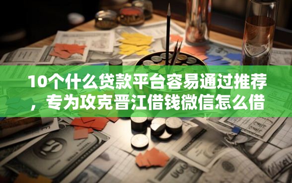 10个什么贷款平台容易通过推荐，专为攻克晋江借钱微信怎么借钱难题