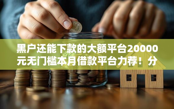 黑户还能下款的大额平台20000元无门槛本月借款平台力荐！分享小额网贷口子20000元无门槛借款