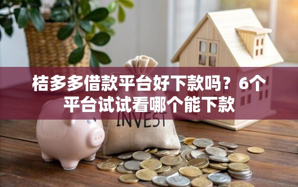 桔多多借款平台好下款吗？6个平台试试看哪个能下款