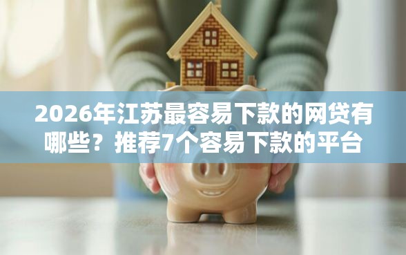 2026年江苏最容易下款的网贷有哪些？推荐7个容易下款的平台