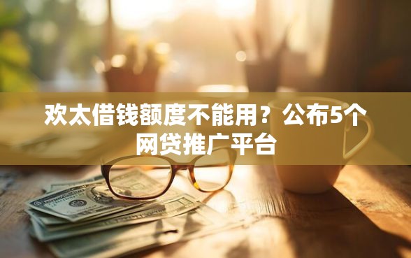 欢太借钱额度不能用？公布5个网贷推广平台