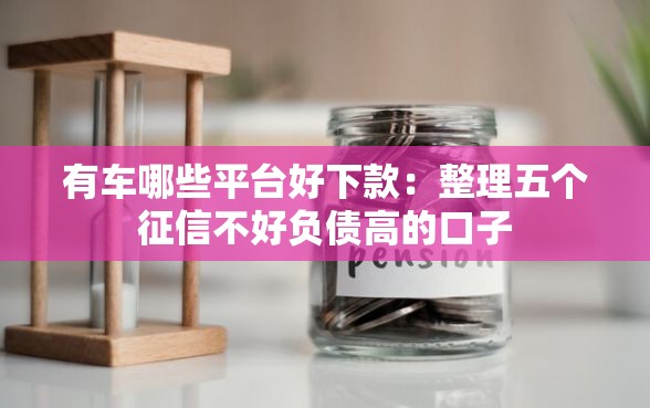有车哪些平台好下款：整理五个征信不好负债高的口子