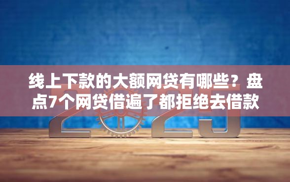 线上下款的大额网贷有哪些？盘点7个网贷借遍了都拒绝去借款平台借钱给你参考