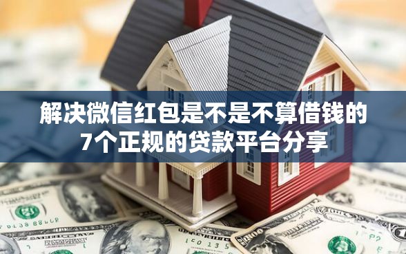 解决微信红包是不是不算借钱的7个正规的贷款平台分享