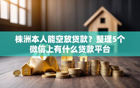 株洲本人能空放贷款？整理5个微信上有什么贷款平台
