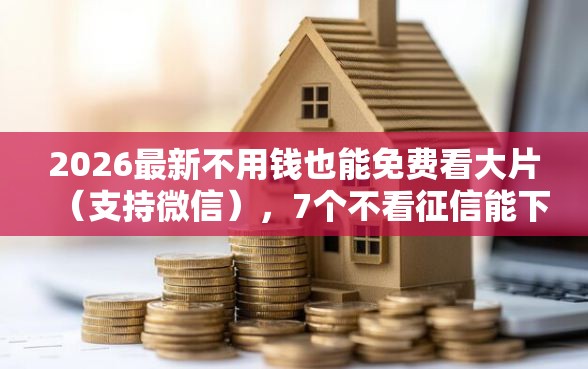 2026最新不用钱也能免费看大片（支持微信），7个不看征信能下款的平台无私分享