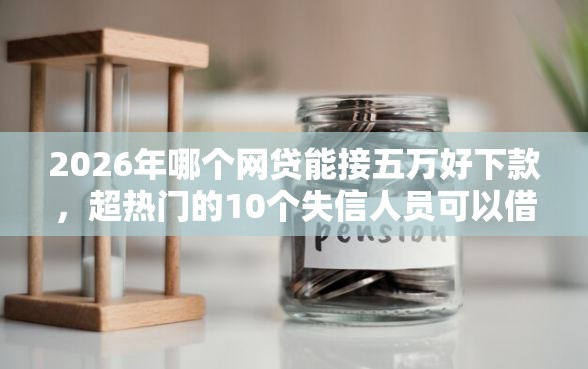 2026年哪个网贷能接五万好下款，超热门的10个失信人员可以借钱的网贷平台推荐
