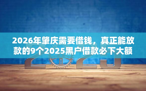 2026年肇庆需要借钱，真正能放款的9个2025黑户借款必下大额口子推荐