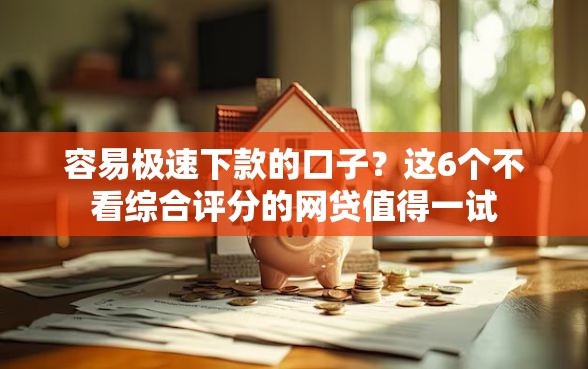容易极速下款的口子？这6个不看综合评分的网贷值得一试