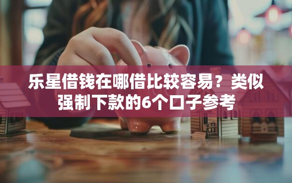 乐星借钱在哪借比较容易？类似强制下款的6个口子参考
