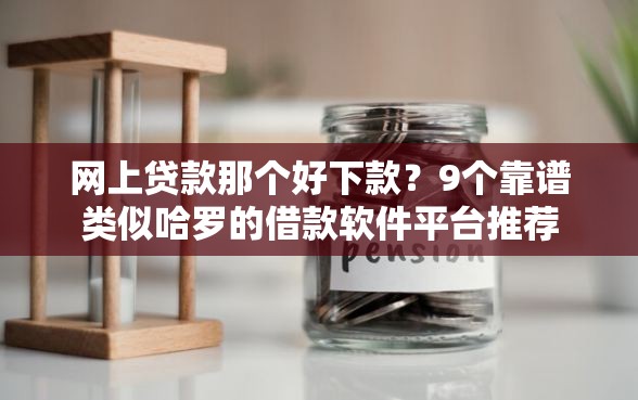 网上贷款那个好下款？9个靠谱类似哈罗的借款软件平台推荐