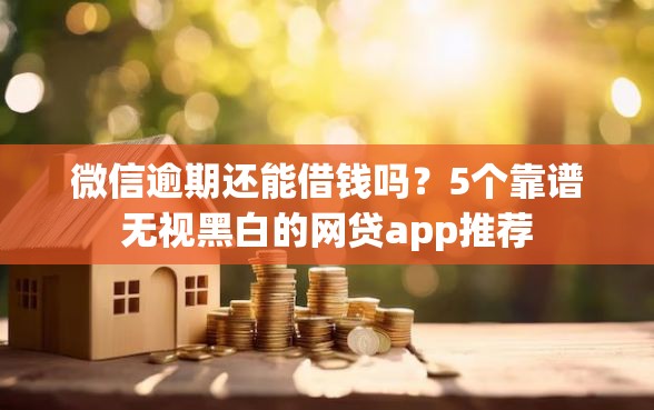 微信逾期还能借钱吗？5个靠谱无视黑白的网贷app推荐
