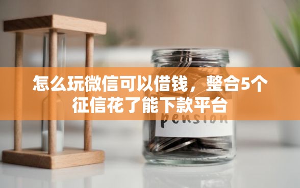 怎么玩微信可以借钱，整合5个征信花了能下款平台