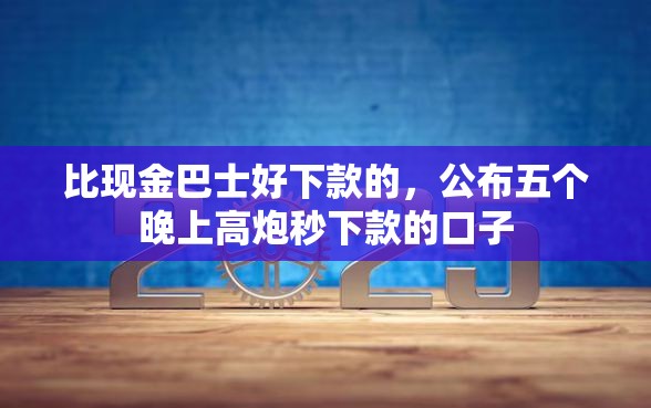 比现金巴士好下款的，公布五个晚上高炮秒下款的口子