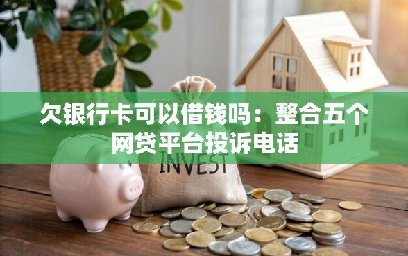 欠银行卡可以借钱吗：整合五个网贷平台投诉电话