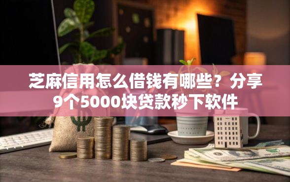 芝麻信用怎么借钱有哪些？分享9个5000块贷款秒下软件