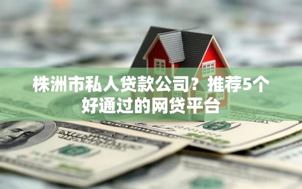 株洲市私人贷款公司？推荐5个好通过的网贷平台