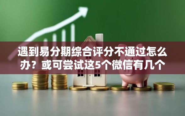 遇到易分期综合评分不通过怎么办？或可尝试这5个微信有几个借钱平台
