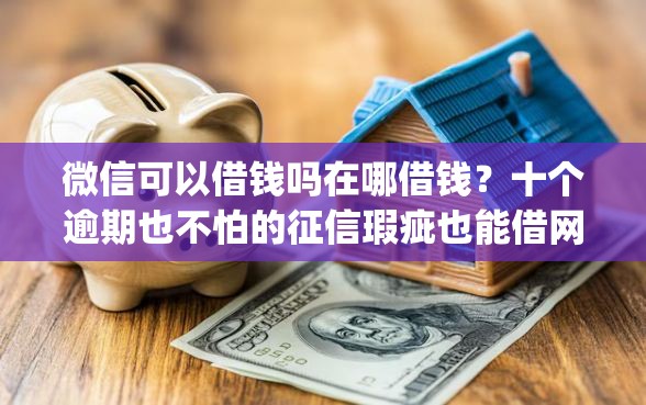 微信可以借钱吗在哪借钱？十个逾期也不怕的征信瑕疵也能借网贷轻松下款的app
