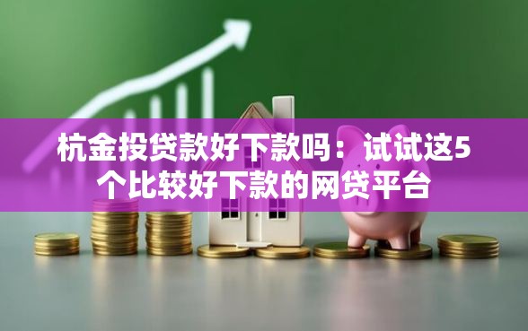 杭金投贷款好下款吗：试试这5个比较好下款的网贷平台