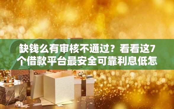 缺钱么有审核不通过？看看这7个借款平台最安全可靠利息低怎么样
