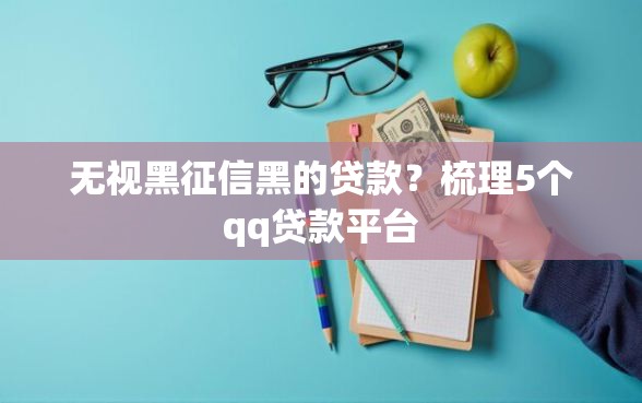 无视黑征信黑的贷款？梳理5个qq贷款平台