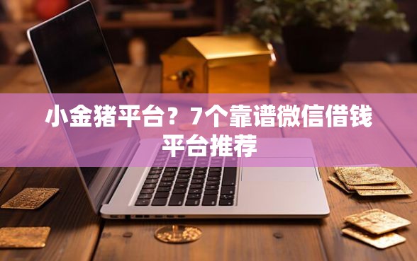 小金猪平台？7个靠谱微信借钱平台推荐