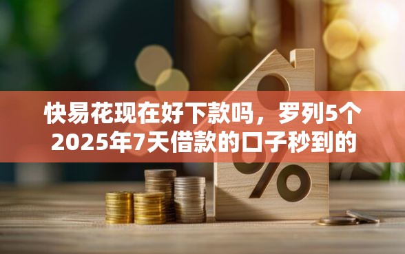 快易花现在好下款吗，罗列5个2025年7天借款的口子秒到的