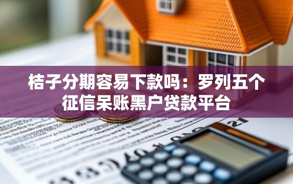 桔子分期容易下款吗：罗列五个征信呆账黑户贷款平台