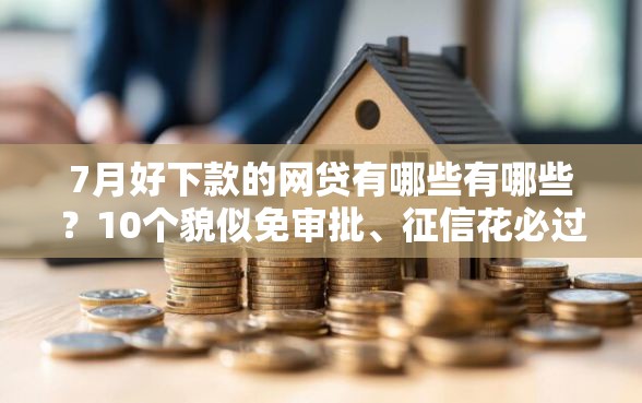 7月好下款的网贷有哪些有哪些？10个貌似免审批、征信花必过的平台合集