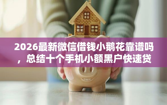 2026最新微信借钱小鹅花靠谱吗,总结十个手机小额黑户快速贷款口子! 2026最新微信借钱小鹅花靠谱吗,总结十个手机小额黑户快速贷款口子!