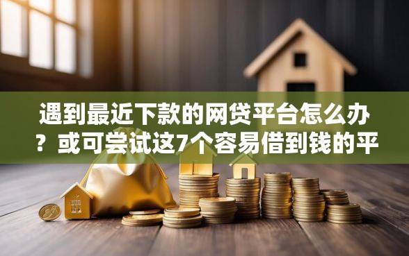 遇到最近下款的网贷平台怎么办？或可尝试这7个容易借到钱的平台