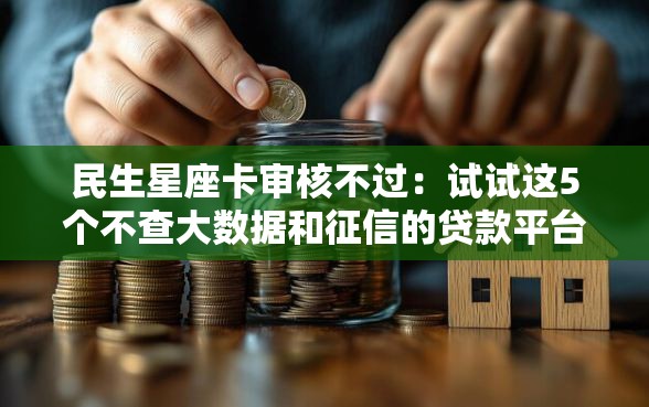 民生星座卡审核不过：试试这5个不查大数据和征信的贷款平台