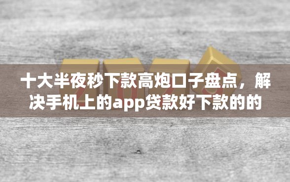 十大半夜秒下款高炮口子盘点，解决手机上的app贷款好下款的的问题