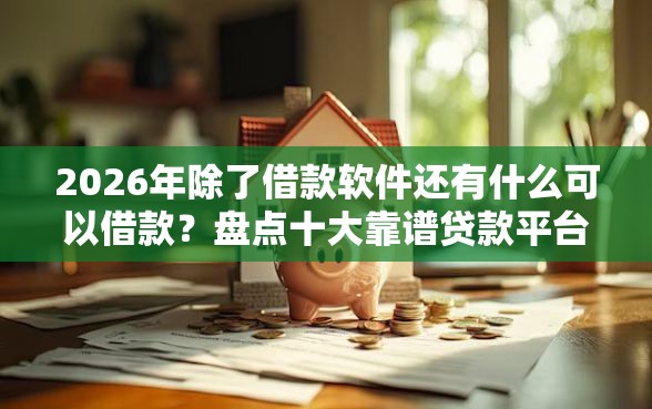 2026年除了借款软件还有什么可以借款？盘点十大靠谱贷款平台额度高