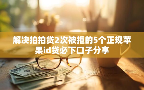 解决拍拍贷2次被拒的5个正规苹果id贷必下口子分享
