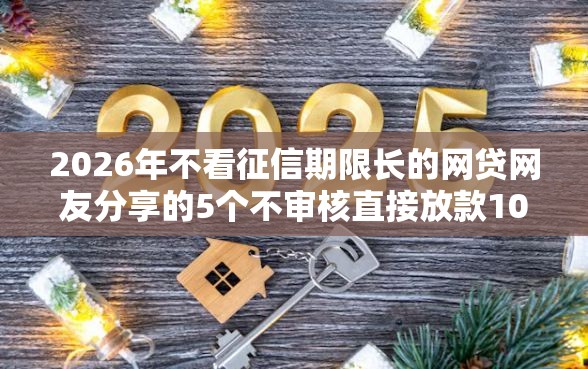 2026年不看征信期限长的网贷网友分享的5个不审核直接放款1000的口子我觉得不错! 2026年不看征信期限长的网贷网友分享的5个不审核直接放款1000的口子我觉得不错!