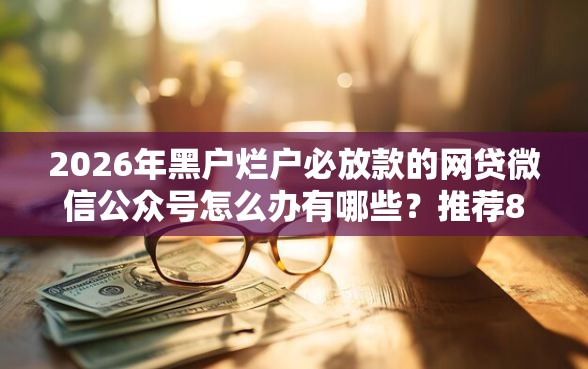 2026年黑户烂户必放款的网贷微信公众号怎么办有哪些？推荐8个容易下款的平台